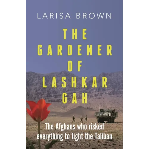 The Gardener of Lashkar Gah: The Afghans Who Risked Everything to Fight the Taliban