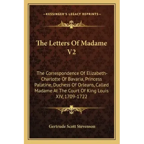 The Letters of Madame V2: The Correspondence of Elizabeth-Charlotte of Bavaria, Princess Palatine, Duchess of Orleans, Called Madame at the Cour