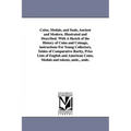 Coins, Medals, and Seals, Ancient and Modern. Illustrated and Described. With A Sketch of the History of Coins and Coinage, instructions For Young Col