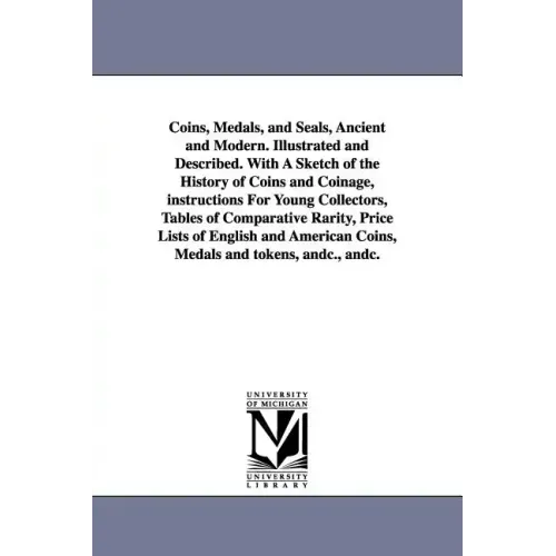 Coins, Medals, and Seals, Ancient and Modern. Illustrated and Described. With A Sketch of the History of Coins and Coinage, instructions For Young Col