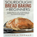 Sourdough Bread Baking for Beginners: Complete Beginner's Guide. No Baking Tools. No Experience. From Sourdough Starter to Delicious Home-Made Sourdou