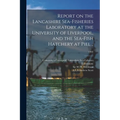 Report on the Lancashire Sea-fisheries Laboratory at the University of Liverpool, and the Sea-fish Hatchery at Piel ..; 1902
