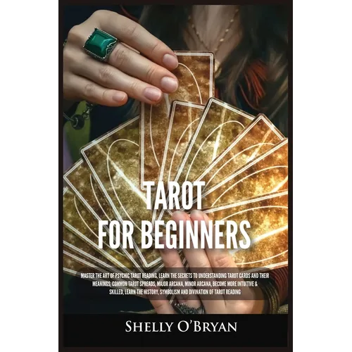 Tarot For Beginners: Master the Art of Psychic Tarot Reading, Learn the Secrets to Understanding Tarot Cards and Their Meanings, Learn the History, Sy