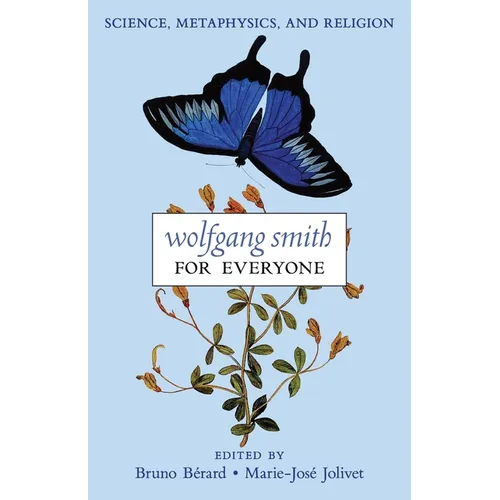 Wolfgang Smith for Everyone: Science, Metaphysics, and Religion (with Testimonials and Tributes)