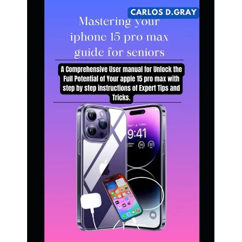 Mastering your iphone 15 pro max guide for seniors: A Comprehensive User manual for Unlock the Full Potential of Your apple 15 pro max with step by st
