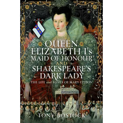 Queen Elizabeth I's Maid of Honour and Shakespeare's Dark Lady: The Life and Loves of Mary Fitton