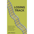 Losing Track: An Insider's Story of Britain's Railway Transformation from British Rail to the Present Day