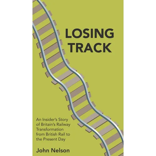 Losing Track: An Insider's Story of Britain's Railway Transformation from British Rail to the Present Day