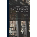 Martin Luther On the Bondage of the Will: Written in Answer to the Diatribe of Erasmus On Free-Will. First Pub. in the Year of Our Lord 1525