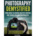 Photography Demystified: Your Guide to Gaining Creative Control and Taking Amazing Photographs!