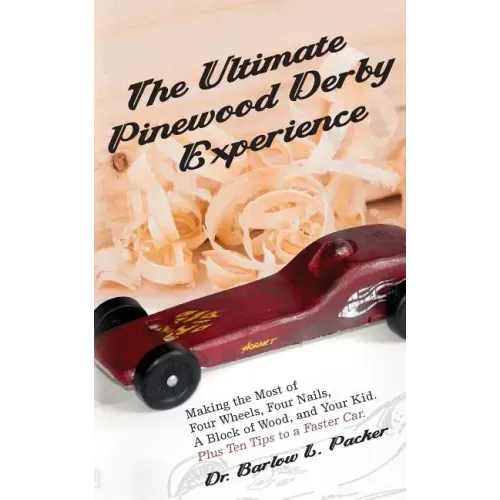 The Ultimate Pinewood Derby Experience: Making the Most of Four Wheels, Four Nails, a Block of Wood, and Your Kid