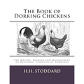 The Book of Dorking Chickens: The Mating, Rearing and Management of Different Varieties of Dorkings