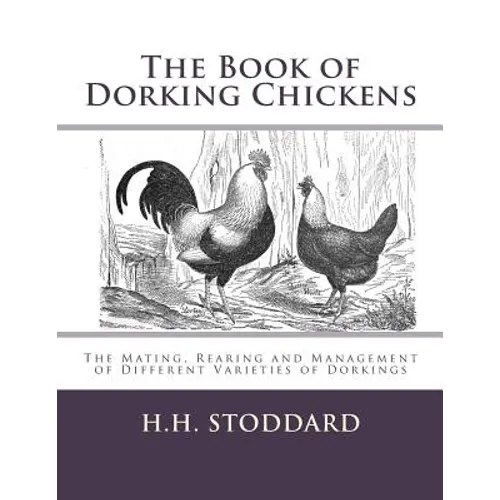 The Book of Dorking Chickens: The Mating, Rearing and Management of Different Varieties of Dorkings