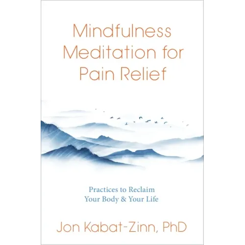 Mindfulness Meditation for Pain Relief: Practices to Reclaim Your Body and Your Life