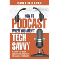 How to Podcast When You Aren't Tech Savvy: A Clear-Cut Book about How (and Why) to Launch a Podcast