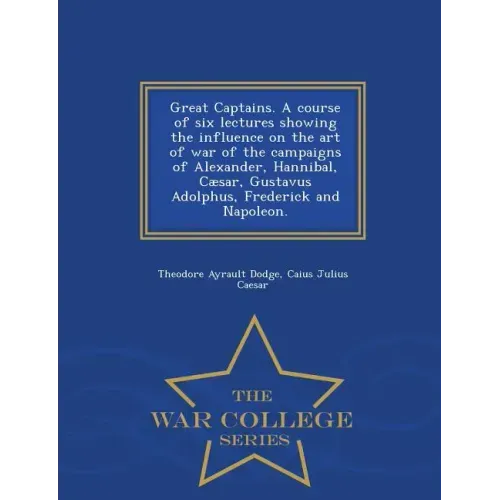 Great Captains. a Course of Six Lectures Showing the Influence on the Art of War of the Campaigns of Alexander, Hannibal, Caesar, Gustavus Adolphus, F