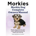 Morkies. Morkie Dog Complete Owners Manual. Morkie dog book for care, costs, feeding, grooming, health and training.