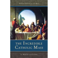The Incredible Catholic Mass: An Explanation of the Catholic Mass