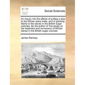 An Inquiry Into the Effects of Putting a Stop to the African Slave Trade, and of Granting Liberty to the Slaves in the British Sugar Colonies. by the