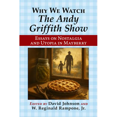Why We Watch the Andy Griffith Show: Essays on Nostalgia and Utopia in Mayberry
