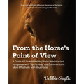 From the Horse's Point of View: A Guide to Understanding Horse Behavior and Language with Tips to Help You Communicate More Effectively with Your Hors