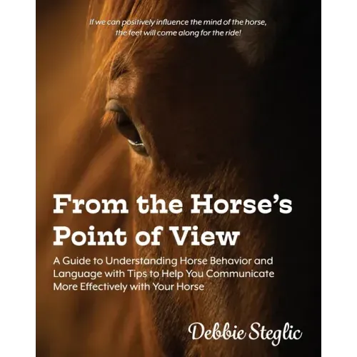 From the Horse's Point of View: A Guide to Understanding Horse Behavior and Language with Tips to Help You Communicate More Effectively with Your Hors
