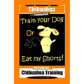 Chihuahua Dog Training Book Train Your Dog Or Eat My Shorts! Not Really, But... Chihuahua Training