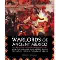 Warlords of Ancient Mexico: How the Mayans and Aztecs Ruled for More Than a Thousand Years
