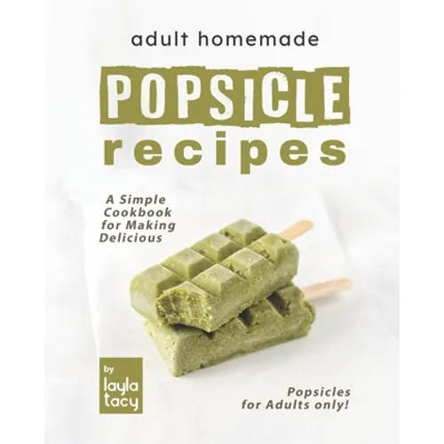 Adult Homemade Popsicle Recipes: A Simple Cookbook for Making Delicious Popsicles for Adults only!