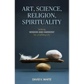 Art, Science, Religion, Spirituality: Seeking Wisdom and Harmony for a Fulfilling Life
