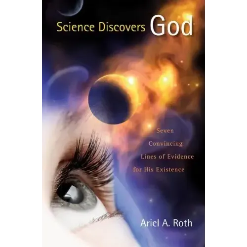 Science Discovers God: Seven Convincing Lines of Evidence for His Existence