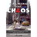 Calming the Chaos: A Soulful Guide for Managing Your Energy Rather than Your Time