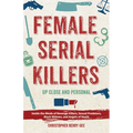 Female Serial Killers: Up Close and Personal: Inside the Minds of Revenge Killers, Sexual Predators, Black Widows and Angels of Death