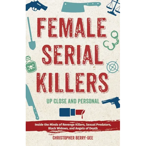 Female Serial Killers: Up Close and Personal: Inside the Minds of Revenge Killers, Sexual Predators, Black Widows and Angels of Death