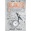 How to Be Organized: 7 Easy Steps to Master Organizing Your Life, Work Organization, Decluttering & Digital Organization
