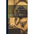 The Art of Perfumery: and the Methods of Obtaining Odours of Plants. With Instructions for the Manufacture of Perfumes ... to Which is Added