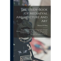 The Study-book Of Mediaeval Architecture And Art: Being A Series Of Working Drawings Of The Principal Monuments Of The Middle Ages: Whereof The Plans,