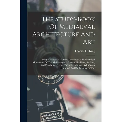 The Study-book Of Mediaeval Architecture And Art: Being A Series Of Working Drawings Of The Principal Monuments Of The Middle Ages: Whereof The Plans,