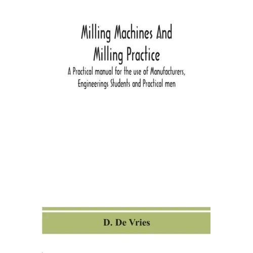 Milling machines and milling practice; A Practical manual for the use of Manufacturers, Engineerings Students and Practical men