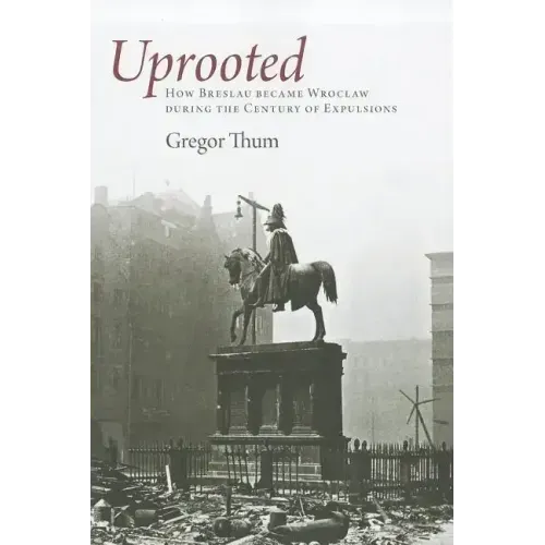 Uprooted: How Breslau Became Wroclaw During the Century of Expulsions