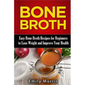 Bone Broth: Easy Bone Broth Recipes for Beginners to Lose Weight and Improve Your Health