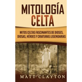 Mitología Celta: Mitos celtas fascinantes de dioses, diosas, héroes y criaturas legendarias