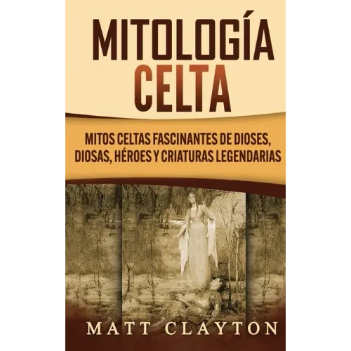 Mitología Celta: Mitos celtas fascinantes de dioses, diosas, héroes y criaturas legendarias
