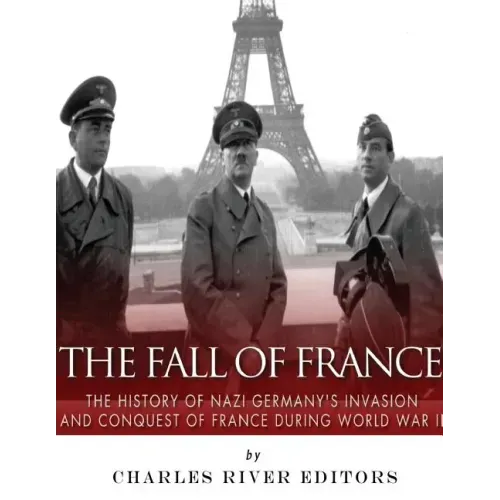 The Fall of France: The History of Nazi Germany's Invasion and Conquest of France During World War II