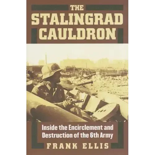 The Stalingrad Cauldron: Inside the Encirclement and Destruction of the 6th Army
