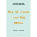 We All Know How This Ends: Lessons about Life and Living from Working with Death and Dying