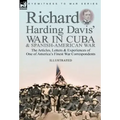 Richard Harding Davis' War in Cuba & Spanish-American War: the Articles, Letters and Experiences of One of America's Finest War Correspondents