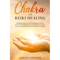 Chakra and Reiki Healing: A Beginners Guide to Learn Reiki Meditation, Discover the Power of Kundalini and Heal Your Chakras to Increase Positive Ener