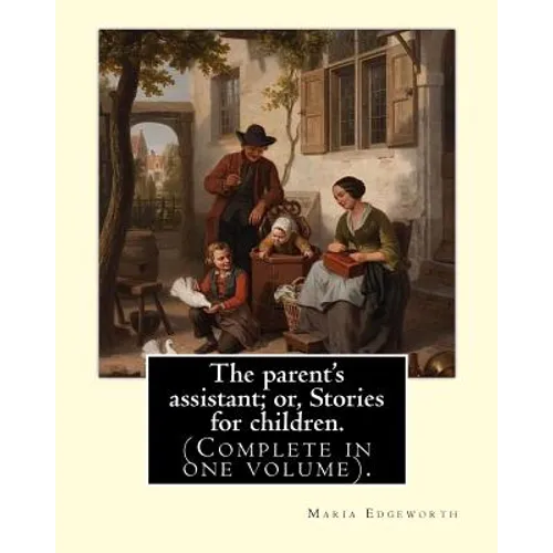 The parent's assistant; or, Stories for children. By: Maria Edgeworth (Complete in one volume).: The Parent's Assistant is the first collection of chi