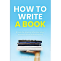How to Write a Book: A Book for Anyone Who Has Never Written a Book (But Wants To)